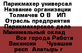 Парикмахер-универсал › Название организации ­ Толмачев О.В., ИП › Отрасль предприятия ­ Парикмахерское дело › Минимальный оклад ­ 18 000 - Все города Работа » Вакансии   . Чувашия респ.,Алатырь г.